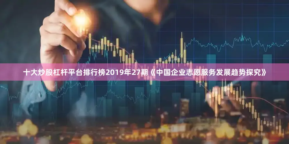 十大炒股杠杆平台排行榜2019年27期《中国企业志愿服务发展趋势探究》