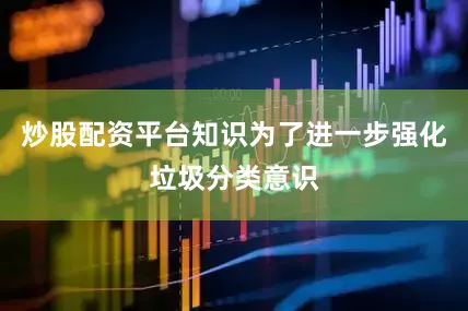 炒股配资平台知识为了进一步强化垃圾分类意识