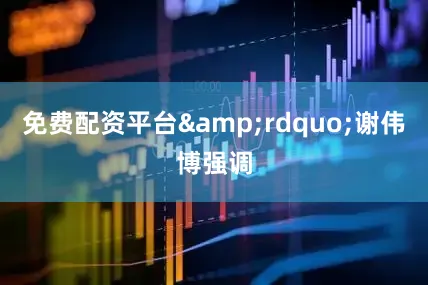 免费配资平台&rdquo;谢伟博强调