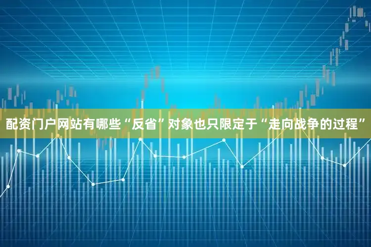 配资门户网站有哪些“反省”对象也只限定于“走向战争的过程”