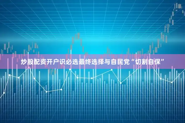 炒股配资开户识必选最终选择与自民党“切割自保”