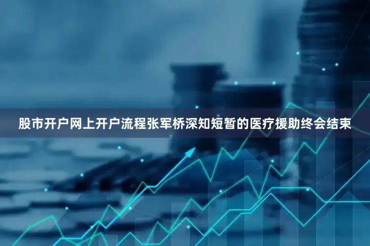 股市开户网上开户流程张军桥深知短暂的医疗援助终会结束