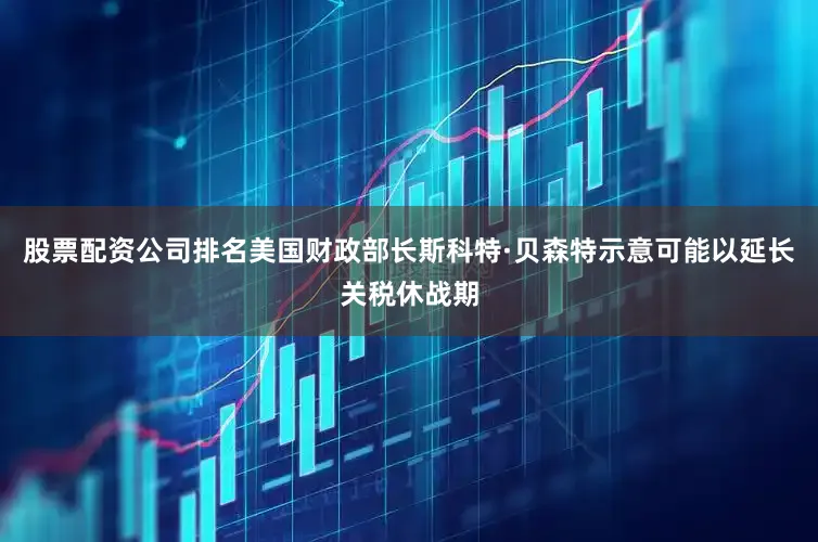 股票配资公司排名美国财政部长斯科特·贝森特示意可能以延长关税休战期